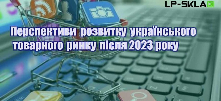 perspektyvy rozvytku ukrayinskogo tovarnogo rynku pislya 2023 roku