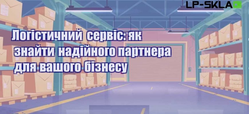 Логістичний сервіс як знайти надійного партнера для вашого бізнесу