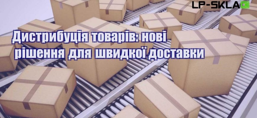 Дистрибуція товарів нові рішення для швидкої доставки