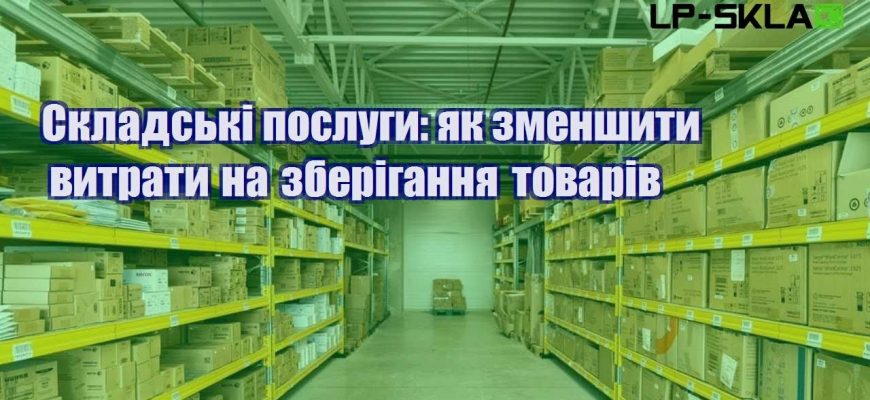 Складські послуги як зменшити витрати на зберігання товарів