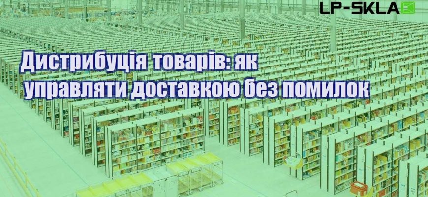 Дистрибуція товарів як управляти доставкою без помилок