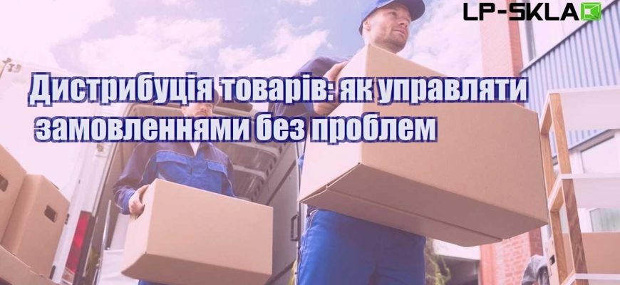 Дистрибуція товарів як управляти замовленнями без проблем