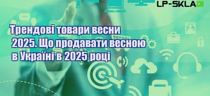 Трендові товари весни 2025. Що продавати весною в Україні в 2025 році