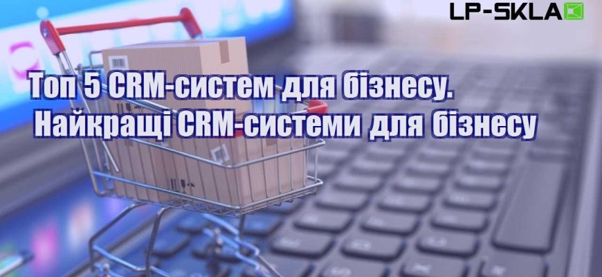 Топ 5 CRM систем для бізнесу. Найкращі CRM системи для бізнесу